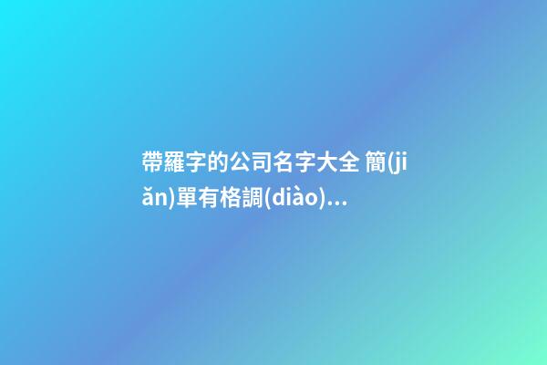 帶羅字的公司名字大全 簡(jiǎn)單有格調(diào)的-第1張-公司起名-玄機(jī)派